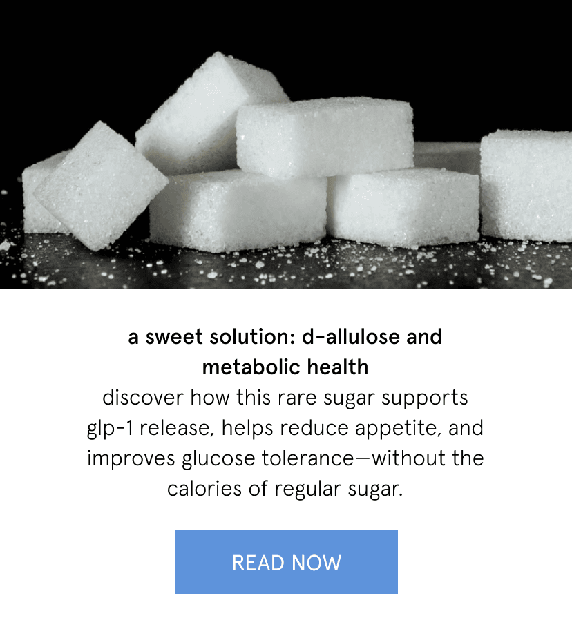 a sweet solution: d-allulose and metabolic health   discover how this rare sugar supports GLP-1 release, helps reduce appetite, and improves glucose tolerance—without the calories of regular sugar. 