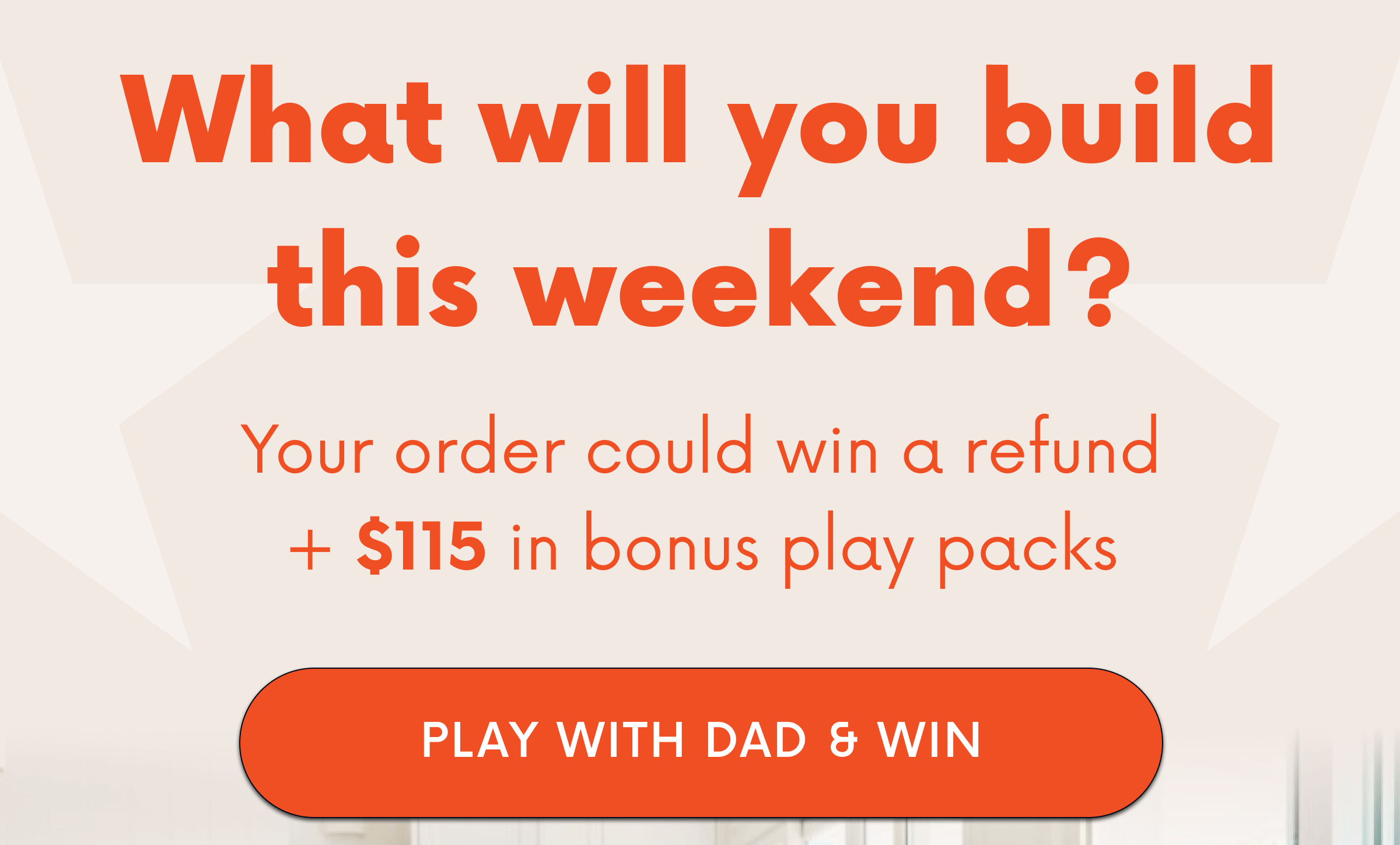 What Will You Build This Weekend? Your order could win a refund + $115 in bonus play packs. Click here to shop now and enter to win!