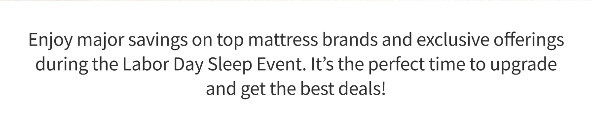 Enjoy major savings on top mattress brands and exclusive offerings during the Labor Day Sleep Event. It’s the perfect time to upgrade and get the best deals!