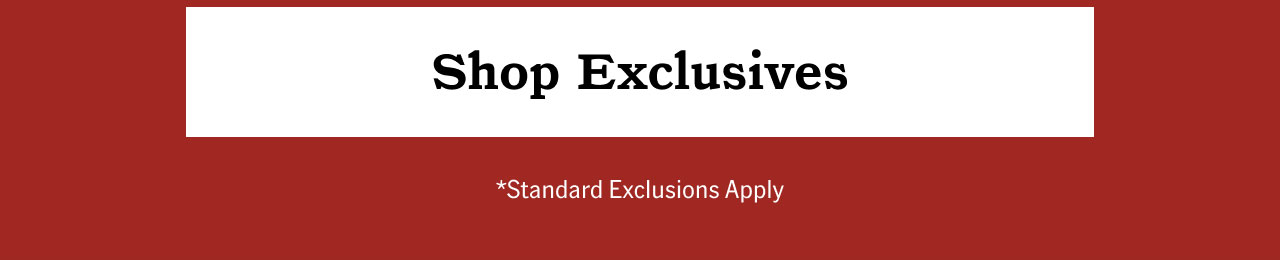 Shop Exclusives *standard exclusions apply