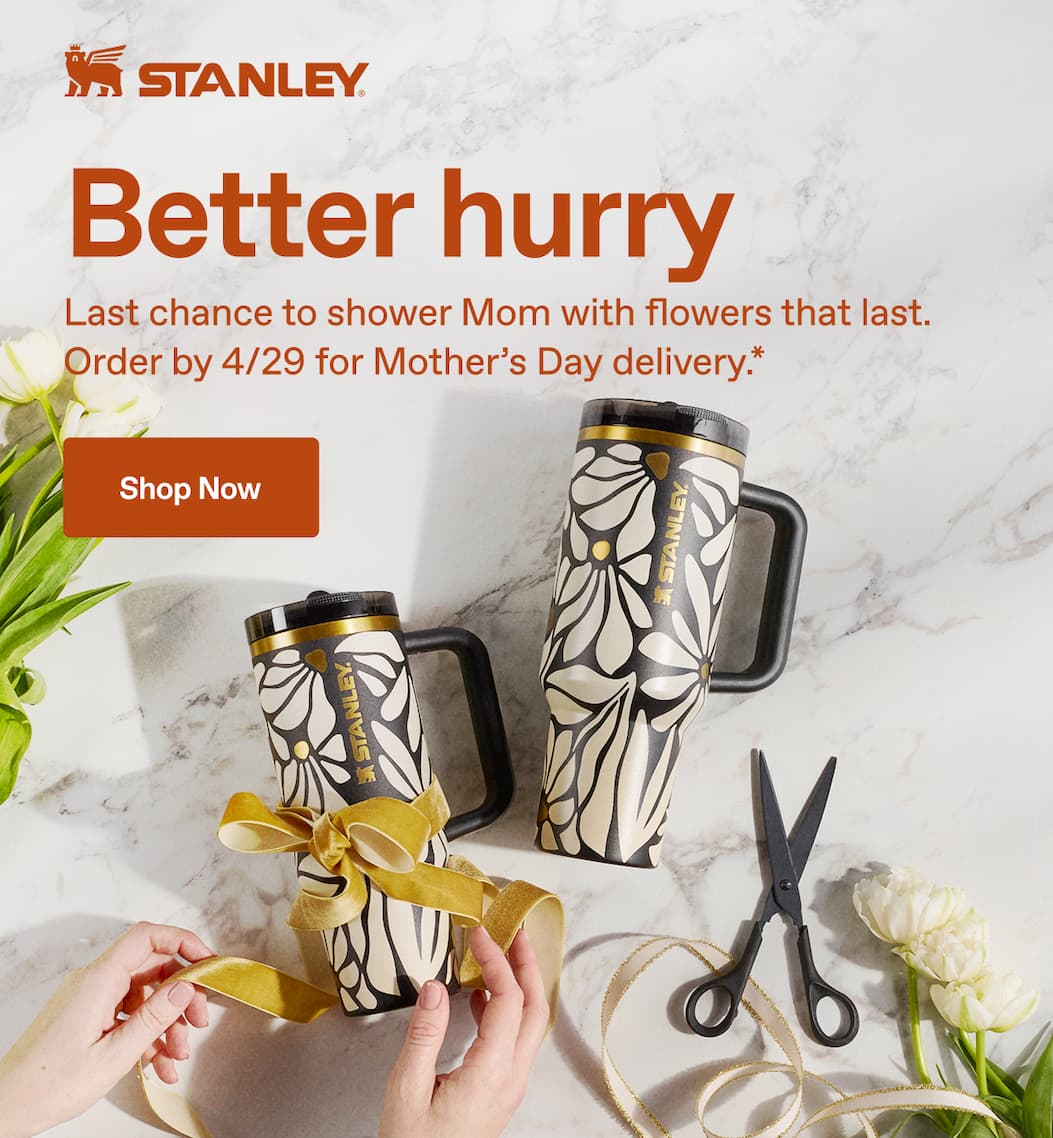 Stanley 1913. Better hurry. Last chance to shower Mom with flowers that last. Order by 4/29 for Mother's Day delivery.* Shop Now.