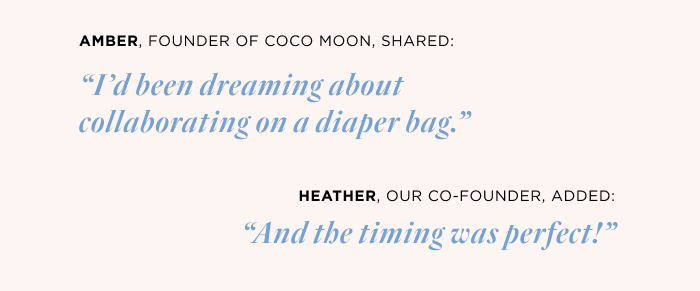AMBER, FOUNDER OF COCO MOON, SHARED: "I'd been dreaming about collabi'ng on a diaper bag.” Heather, our co-founder, added: “And the timing was perfect!”