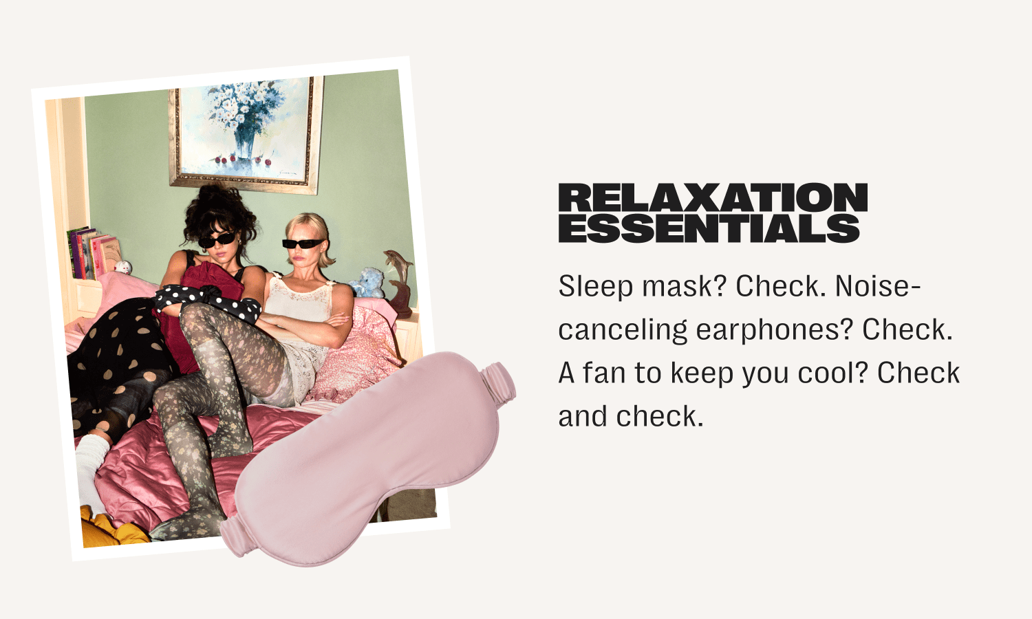 relaxation essentials - sleep mask? check. noise-canceling earphones? check. a fan to keep you cool? check and check.