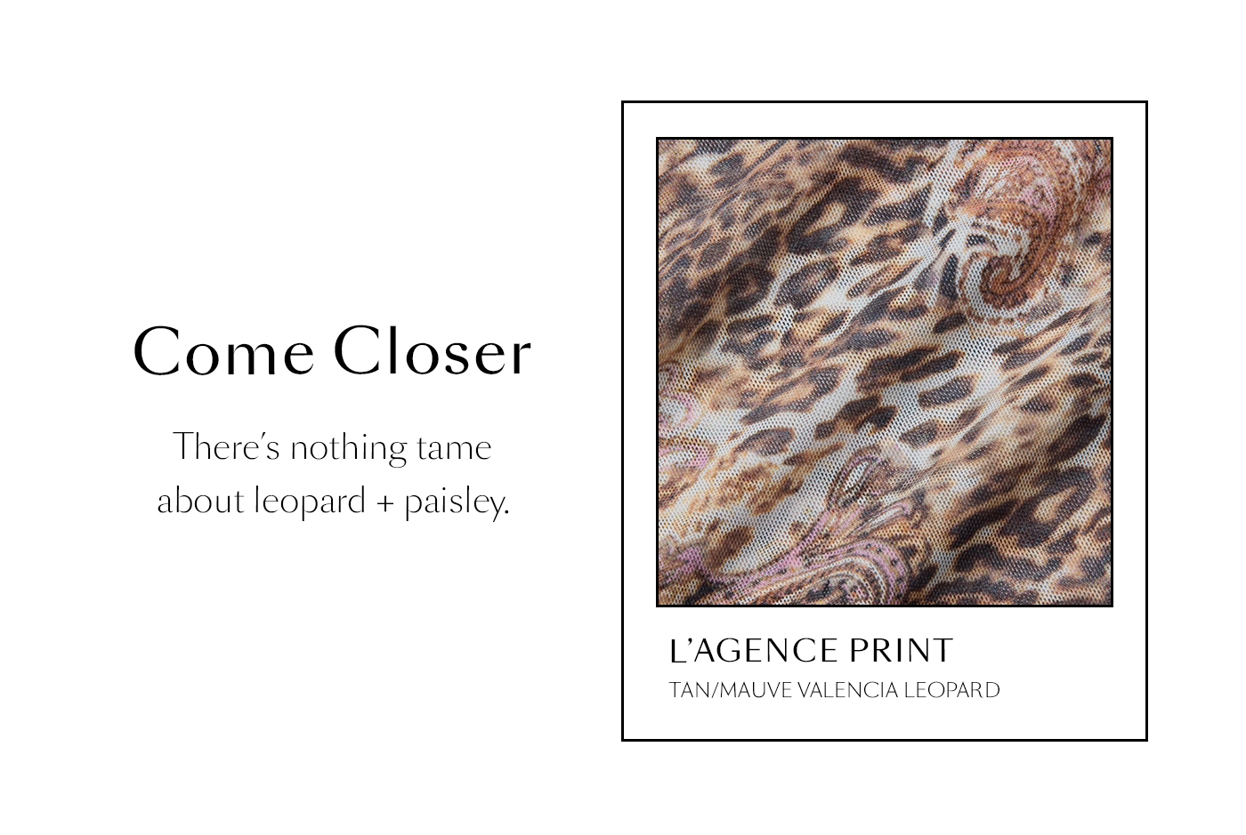 Come Closer  There’s nothing tame about leopard + paisley.