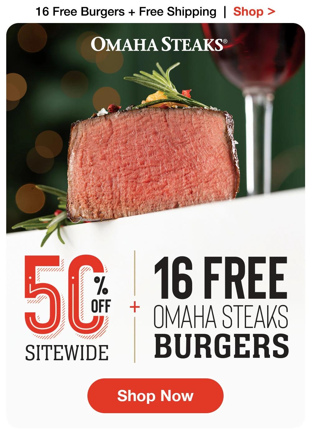 16 Free Burgers + Free Shipping | Shop >
OMAHA STEAKS®
SITEWIDE
16 FREE
????? STEAKS
BURGERS
Shop Now
