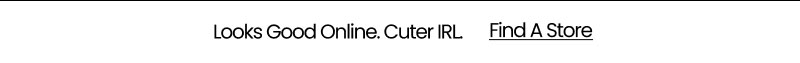 Looks Good Online. Cuter IRL.  Find A Store
