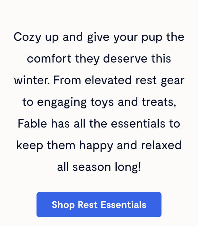 Cozy up and give your pup the comfort they deserve this winter. From elevated rest gear to engaging toys and treats, Fable has all the essentials to keep them happy and relaxed all season long!