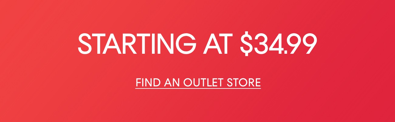 STARTING AT $34.99 | FIND AN OUTLET STORE