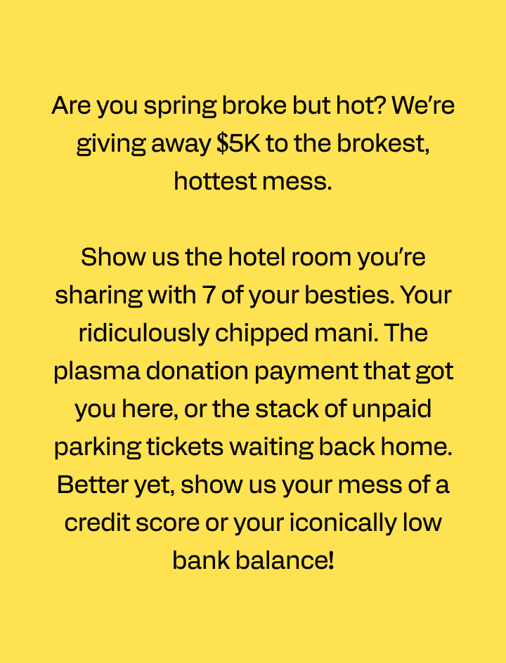 are you spring broke but hot? we’re giving away $5k to the brokest, hottest mess.