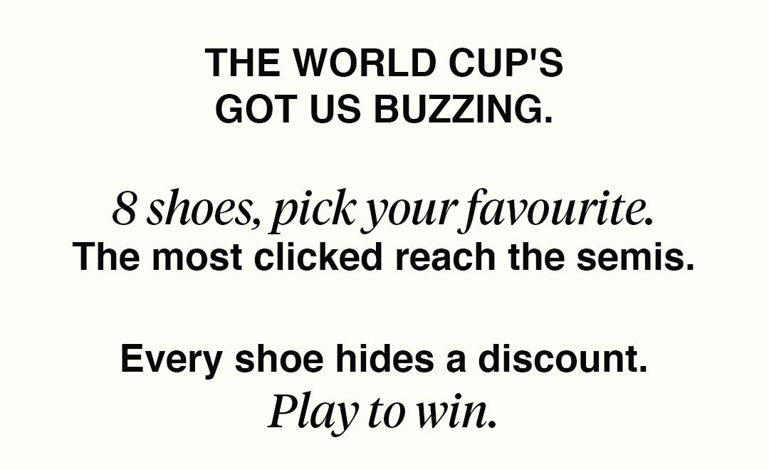 The World Cup's got us buzzing. 8 shoes, pick your favourite. The most clicked reach the semis. Every shoe hides a discount. Play to win.