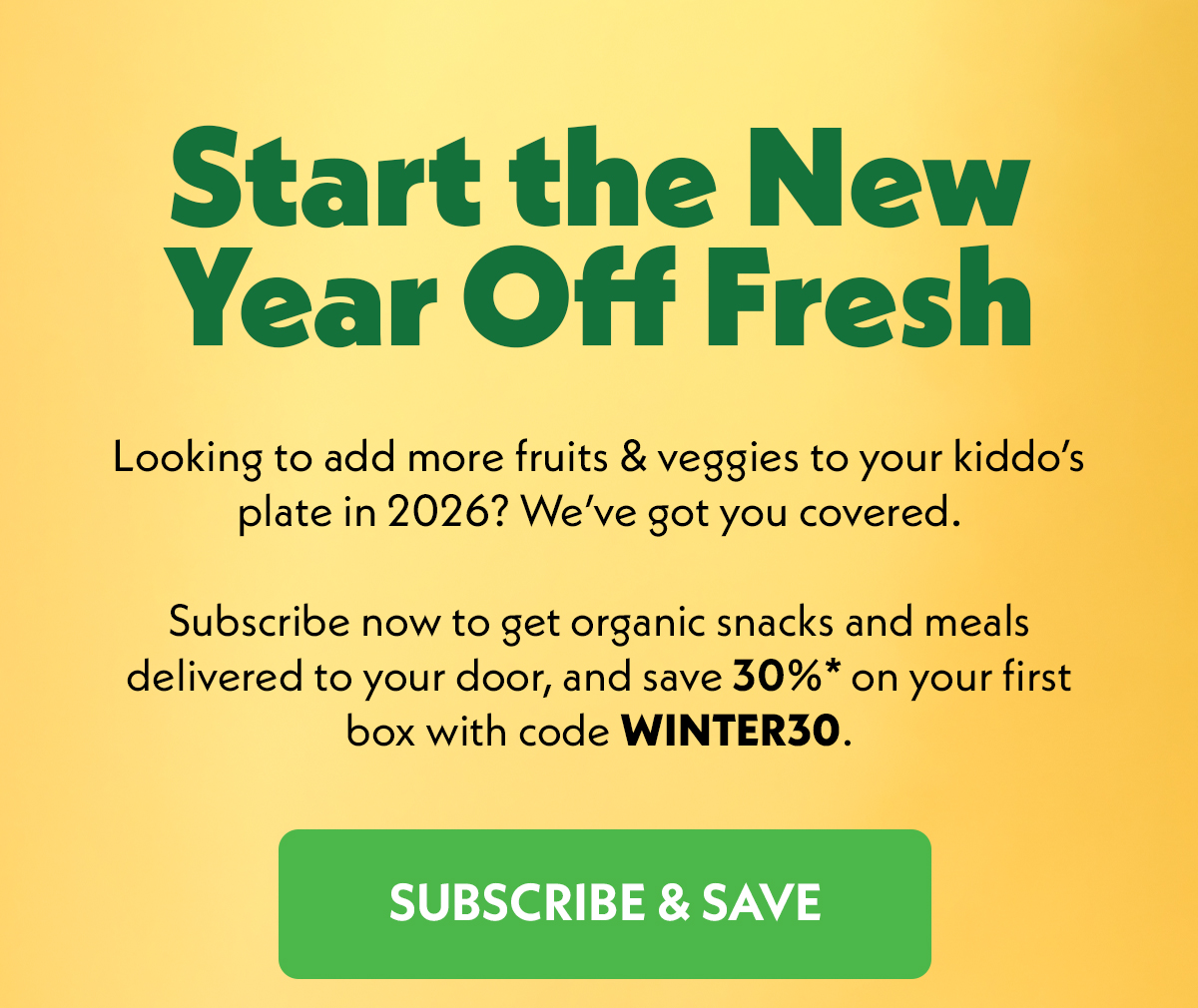 Start the new Year Off Fresh. Subscribe now to get organic snacks and meals delivered to your door, and save 30%* on your first box with code WINTER30. Subscribe & Save