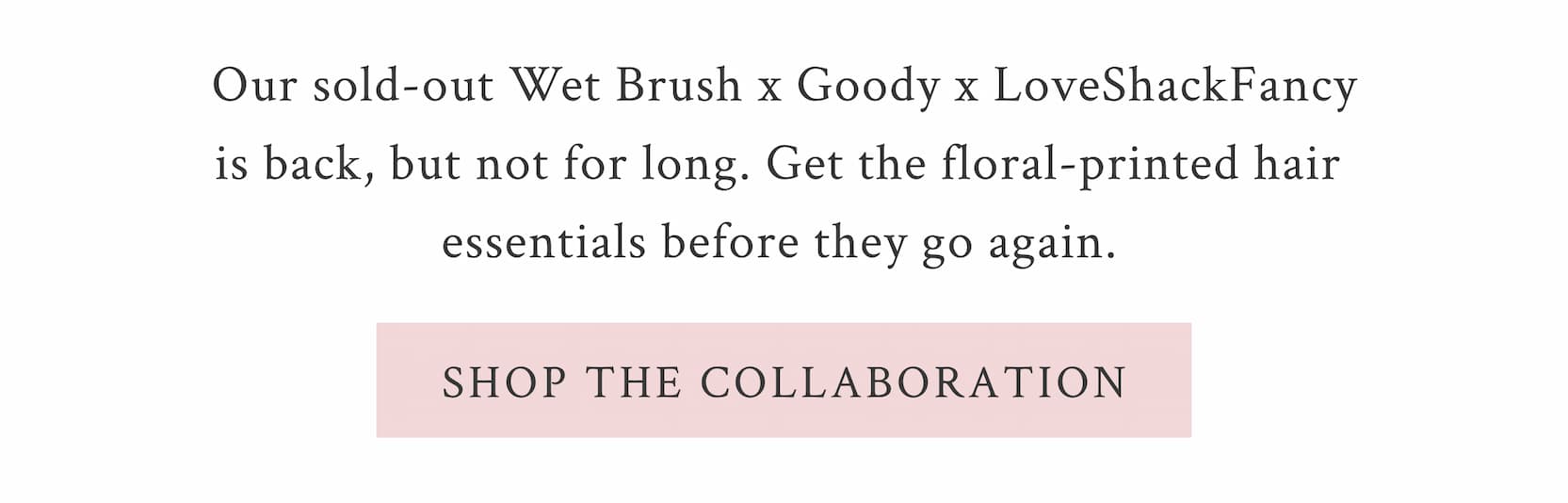 Our sold-out Wet Brush x Goody x LoveShackFancy is back, but not for long. Get the floral-printed hair essentials before they go again.  <SHOP THE COLLABORATION>