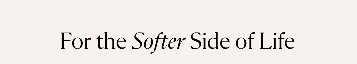 For the Softer Side of Life