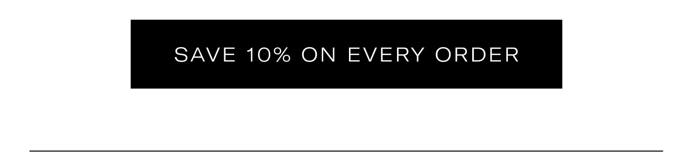 SAVE 10% ON EVERY ORDER