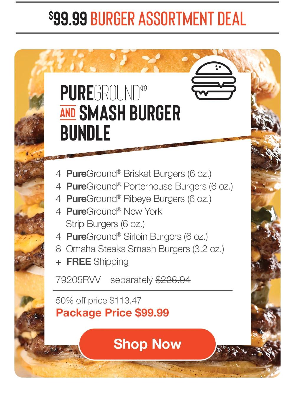 $99.99 BURGER ASSORTMENT DEAL | PUREGROUND® AND SMASH BURGER BUNDLE - 4 PureGround® Brisket Burgers (6 oz.) - 4 PureGround® Porterhouse Burgers (6 oz.) - 4 PureGround® Ribeye Burgers (6 oz.) - 4 PureGround® New York Strip Burgers (6 oz.) - 4 PureGround® Sirloin Burgers (6 oz.) - 8 Omaha Steaks Smash Burgers (3.2 oz.) + FREE Shipping - 79205RVV separately $226.94 | 50% off price $113.47 | Package Price $99.99 || Shop Now