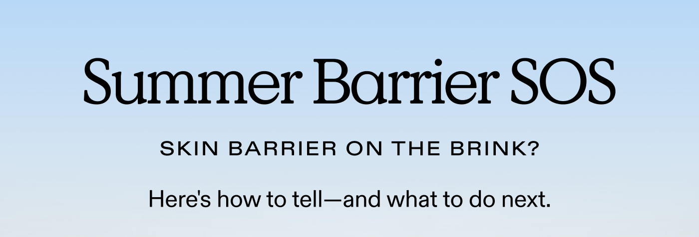 SUMMER BARRIER SOS.  Skin barrier on the brink? Here's how to tell—and what to do next. 