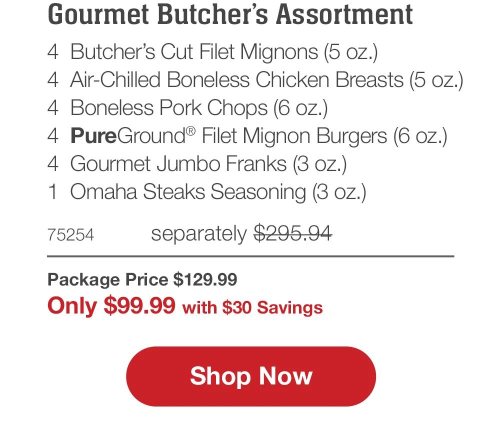 Gourmet Butcher's Assortment - 4 Butcher's Cut Filet Mignons (5 oz.) - 4 Air-Chilled Boneless Chicken Breasts (5 oz.) - 4 Boneless Pork Chops (6 oz.) - 4 PureGround™ Filet Mignon Burgers (6 oz.) - 4 Gourmet Jumbo Franks (3 oz.) - 1 Omaha Steaks Seasoning (3 oz.) - 75254 separately $295.94 | Package Price $129.99 | Only $99.99 with $30 Savings || Shop Now