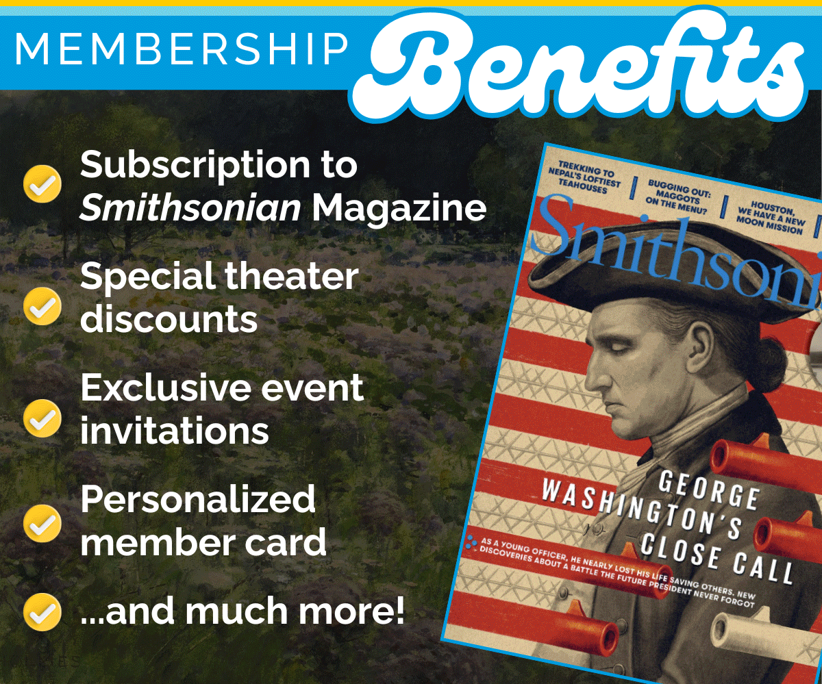 Membership benefits: subscription to Smithsonian magazine, special theater discounts, exclusive event invitations, personalized member card, and much more!