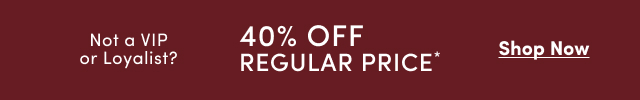 Not a VIP or Loyalist? | 40% Off regular Price* | Sop Now >