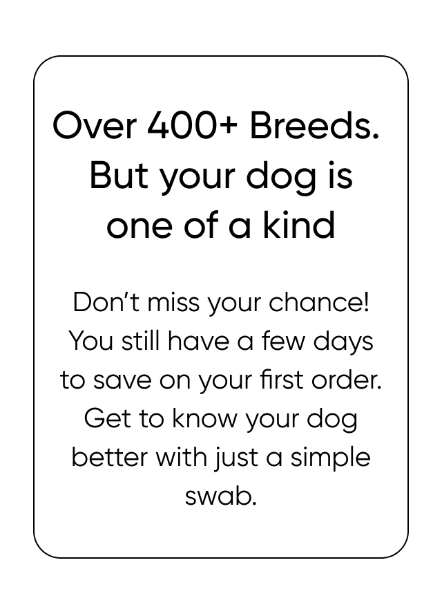 Over 400+ breeds. But your dog is one of a kind.