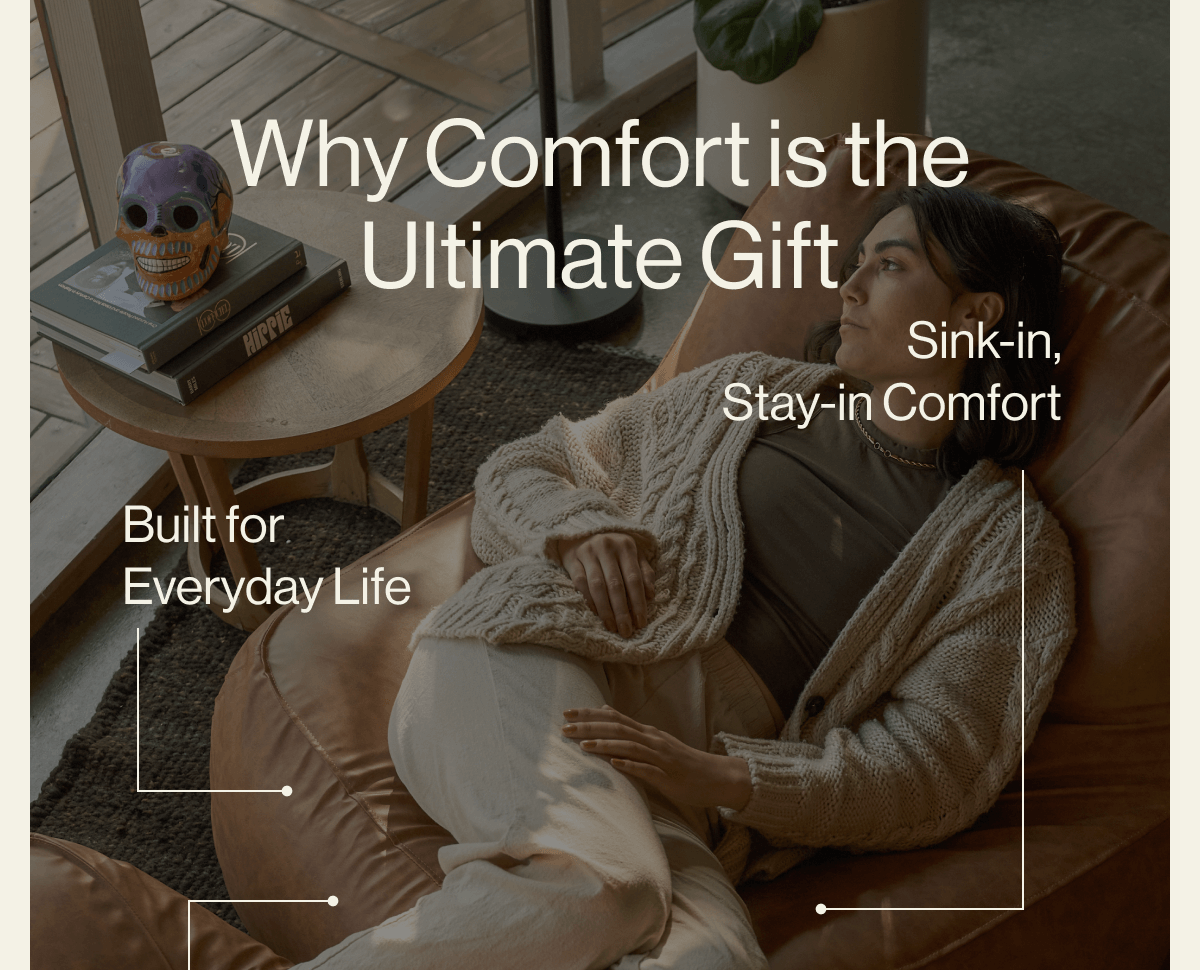 Why Comfort is the Ultimate Gift Sink-in, Stay-in Comfort Built for Everyday Life Machine-Washable Covers Modular, Flexible Layouts Cozy Colorways TREAT YOURSELF