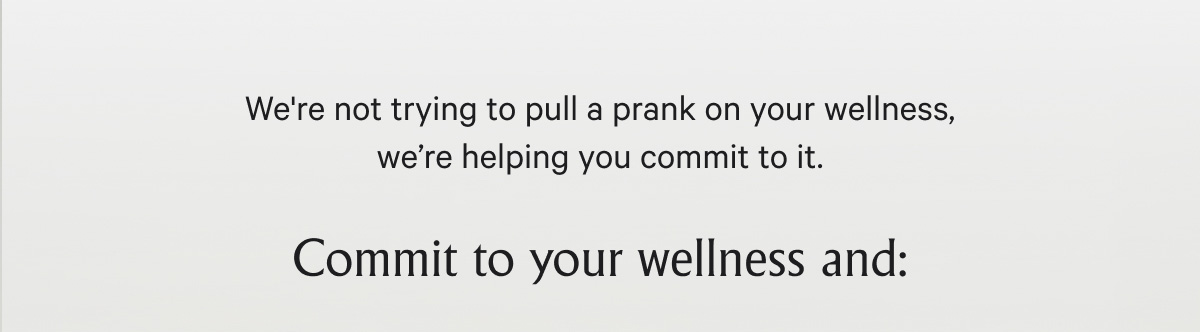  We're not trying to pull a prank on your wellness, we’re helping you commit to it. Commit to your wellness and: