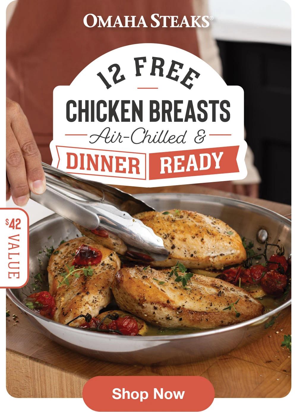 OMAHA STEAKS®

12 FREE
CHICKEN BREASTS
Air-Chilled &
DINNER
READY
$42 Value

Shop Now
