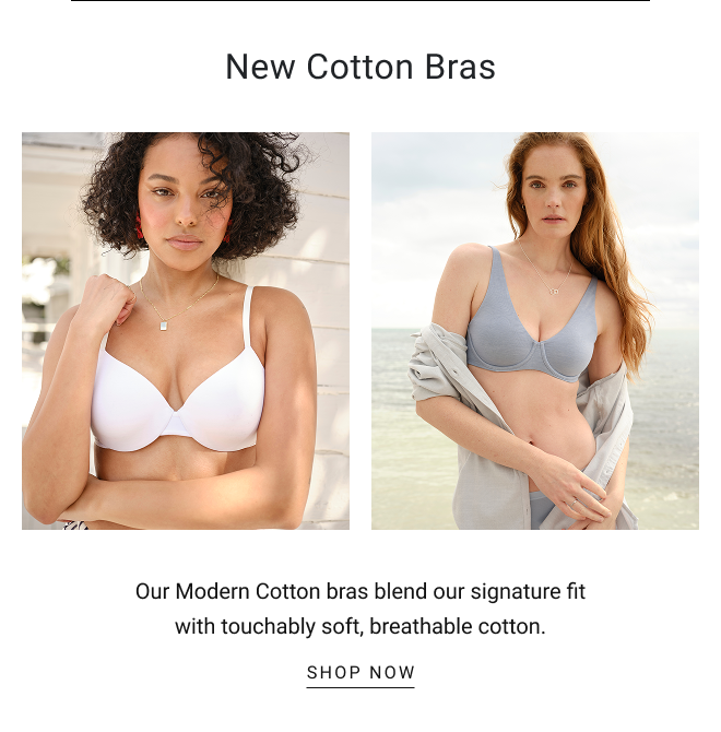 New Cotton bras. Our Modern Cotton bras blend our signature fit with touchably soft, breathable cotton. SHOP NOW
