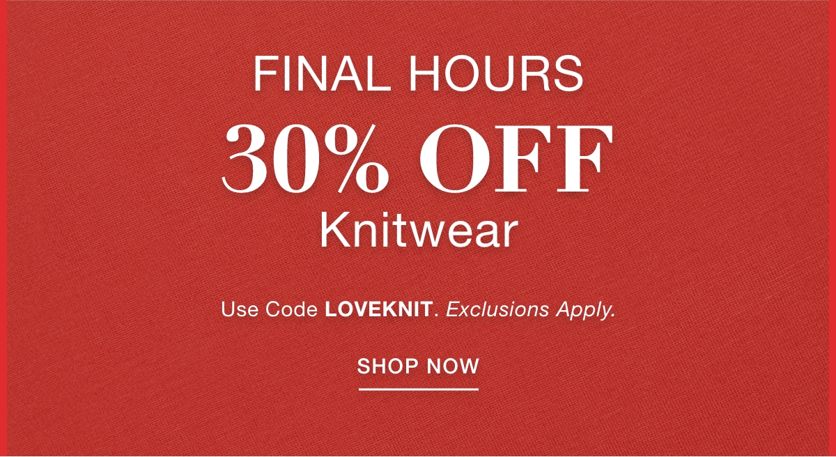FINAL HOURS 30% OFF KNITWEAR Use Code: LOVEKNIT Exclusions Apply. SHOP NOW >>