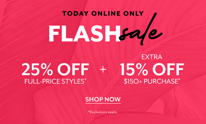 TODAY ONLINE ONLY FLASH SALE 25% OFF FULL-PRICE STYLES + EXTRA 15% OFF $150+ PURCHASE* SHOP NOW *EXCLUSIONS APPLY