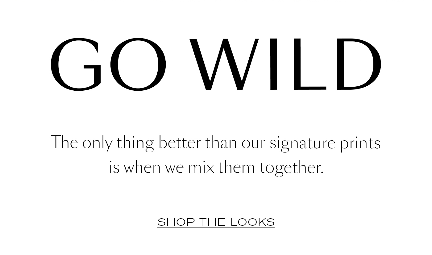 GO WILD&nbsp;  The only thing better than our signature prints is when we mix them together.  SHOP THE LOOKS
