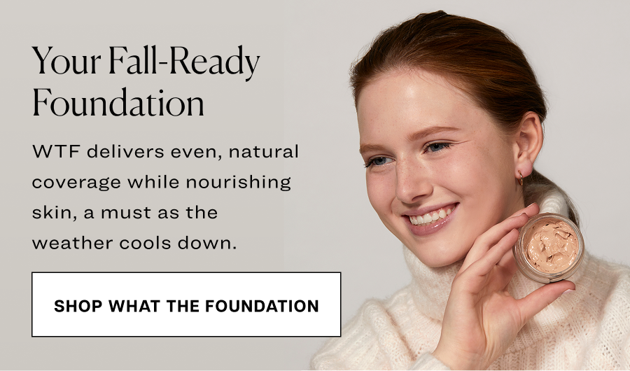Your fall-ready foundation. WTF delivers even, natural coverage while nourishing skin, a must as the weather cools down.