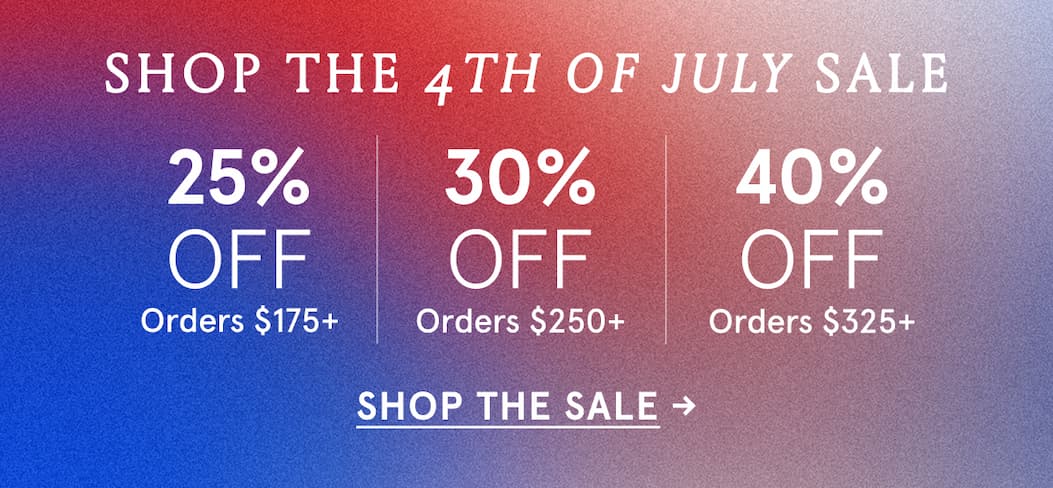 Shop the 4th of July Sale. 25% off $175, 30% off $250, 40% off $325