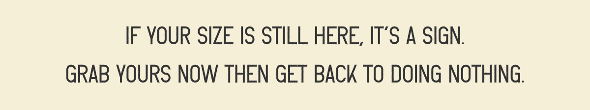If your size is still here, it's a sign. Grab yours now then get back to doing nothing.