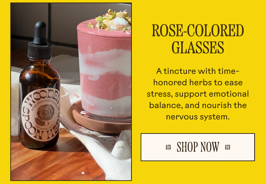 Rose-Colored Glasses: A tincture with time-honored herbs to ease stress, support emotional balance, and nourish the nervous system.