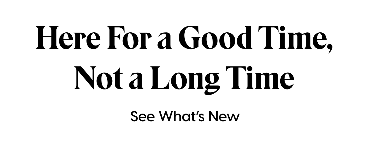 Here For a Good Time, Not a Long Time | See What's New