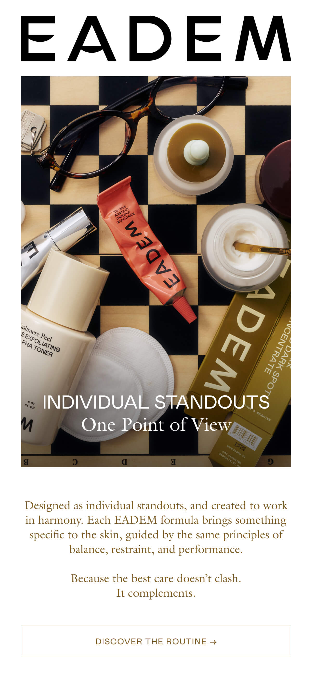 Designed as individual standouts, and created to work in harmony. Each EADEM formula brings something specific to the skin, guided by the same principles of balance, restraint, and performance.  Because the best care doesn’t clash. It complements.
