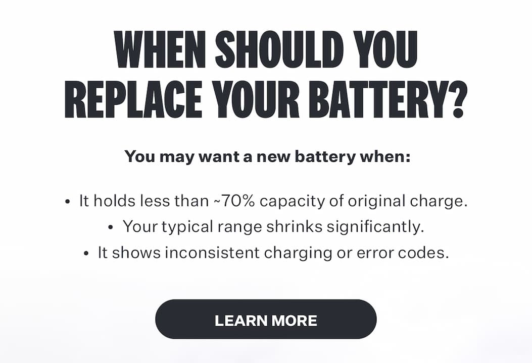  When Should You Replace Your Battery? You may want a new battery when: It holds less than ~70% capacity of original charge. Your typical range shrinks significantly. It shows inconsistent charging or error codes. 