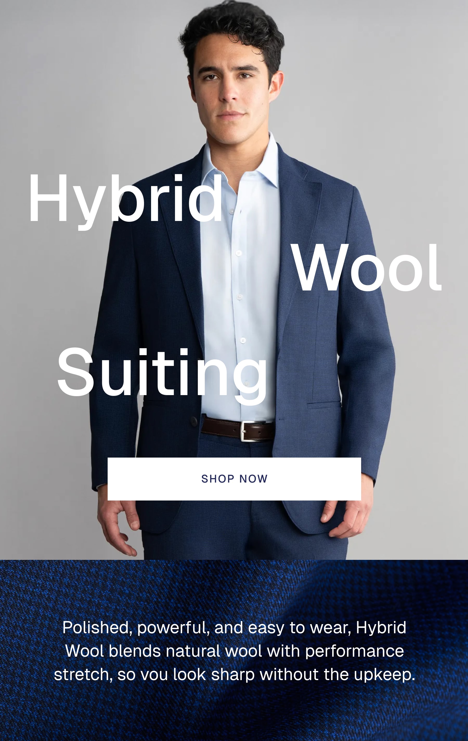Hybrid Wool Suits | Polished, powerful, and easy to wear, our new Wool Performance Suit blends premium wool with performance stretch so you look sharp without the upkeep.