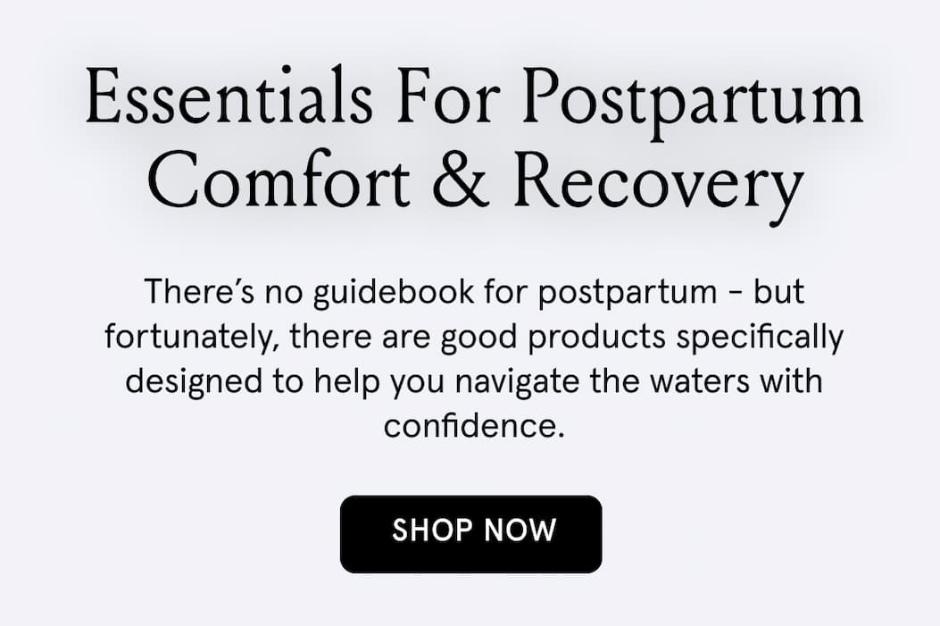 Essentials for postpartum comfort & recovery. There's no guidebook for postpartum - but fortunately, there are good products specifically designed to help you navigate the waters with confidence. Shop Now.