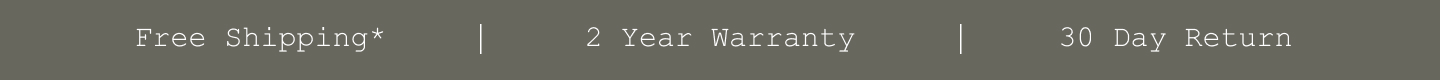 Free Shipping*. 2 Year Warranty. 30 Day Return.