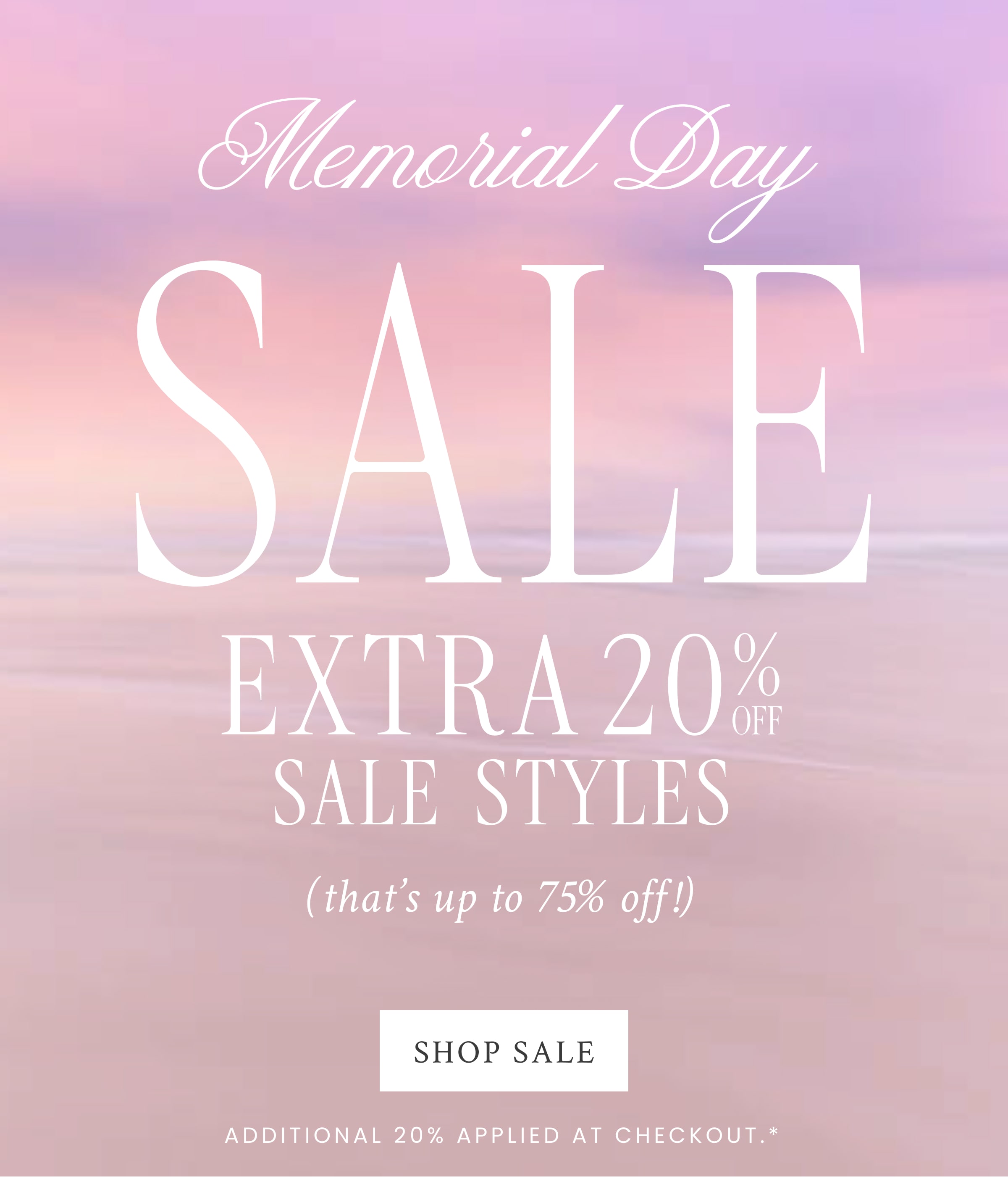 EXTRA 20% OFF SALE STYLES   Memorial Day  SALE (that’s up to 75% off) <SHOP SALE>