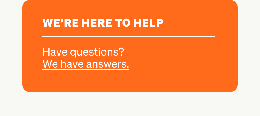 Have questions? Check out our FAQs.
