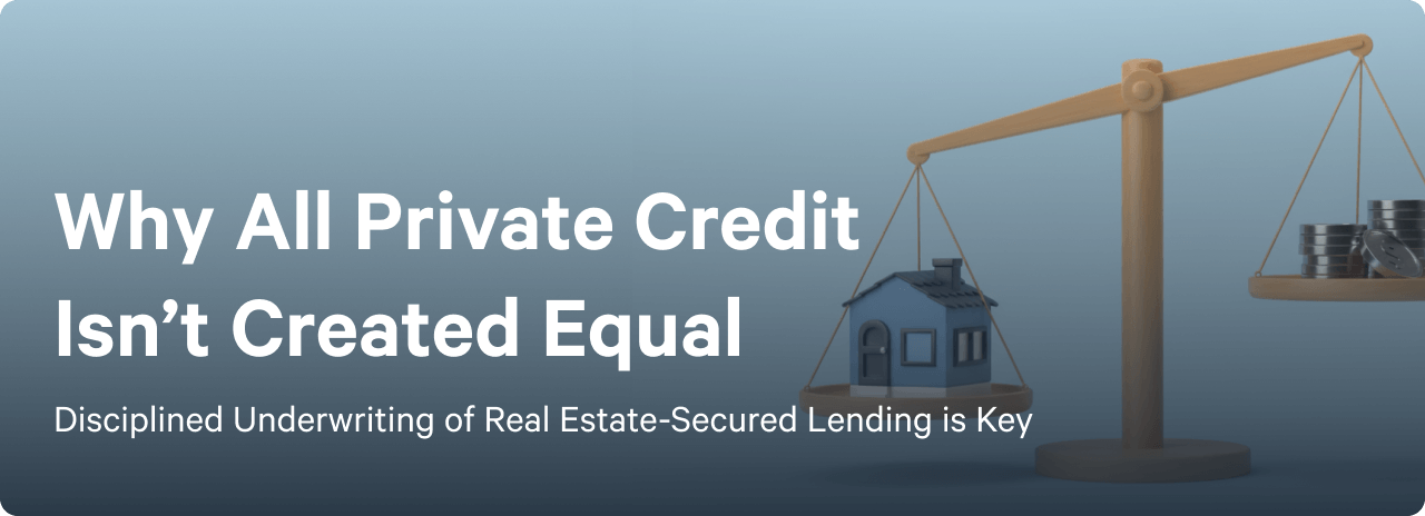Why All Private Credit Isn’t Created Equal: Disciplined Underwriting of Real Estate-Secured Lending is Key