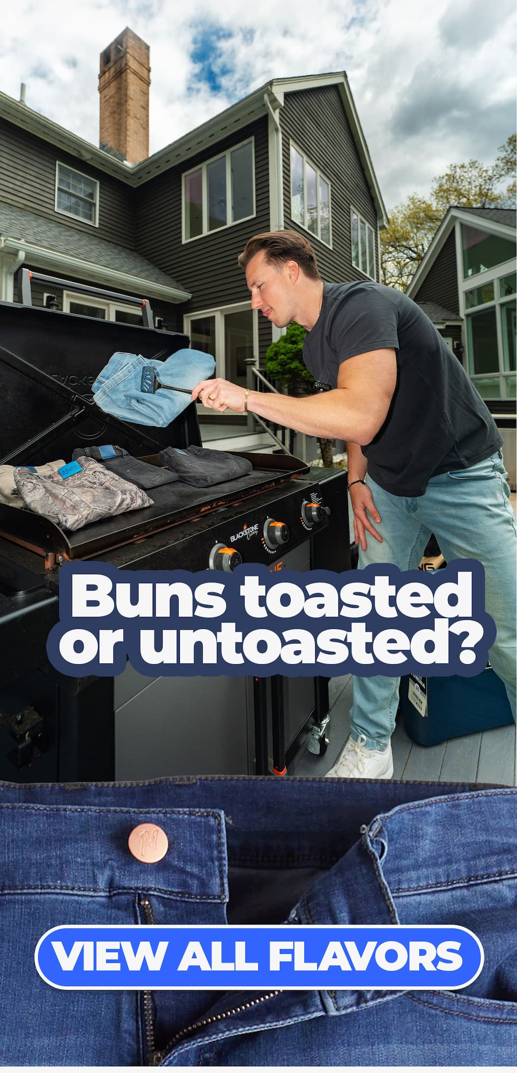 [image of Kevin Cooney flipping jeans on the grill as if they were burgers.] Text reads: Buns toasted, or untoasted? Button to shop all flavors (jeans)
