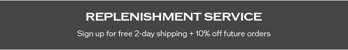 Replenishment Service - Sign up for free 2-day shipping + 10% off future orders
