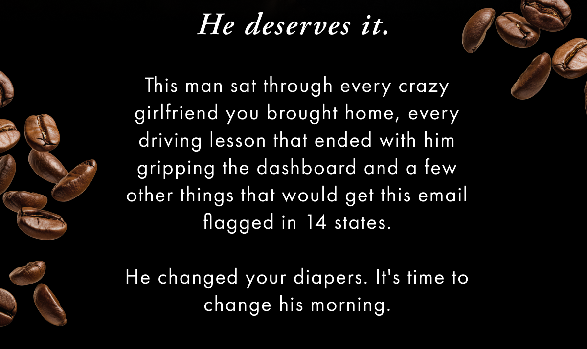 He deserves it. This man sat through every crazy girlfriend you brought home, every driving lesson that ended with him gripping the dashboard and a few other things that would get this 