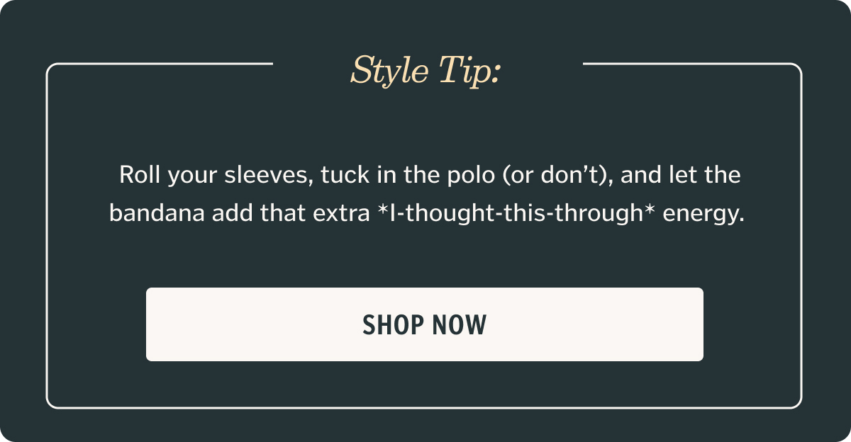 Style Tip:  Roll your sleeves, tuck in the polo (or don’t), and let the bandana add that extra *I-thought-this-through* energy.