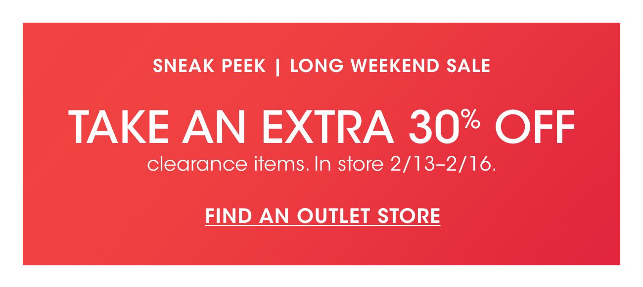 SNEAK PEEK | LONG WEEKEND SALE | TAKE AN EXTRA 30% OFF | clearance items. In store 2/13-2/16. | FIND AN OUTLET STORE