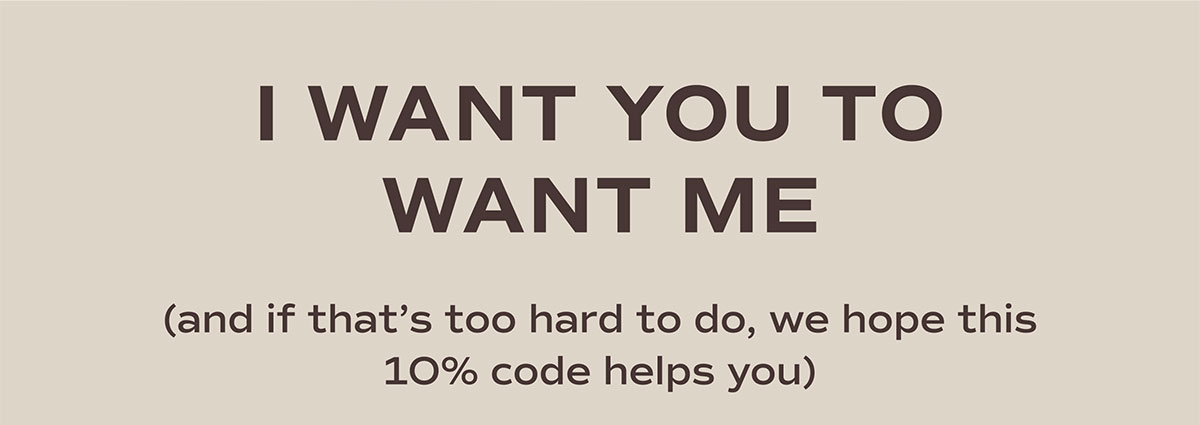 I want you to want me. And if that's too hard to do, we hope this 10% code helps you.